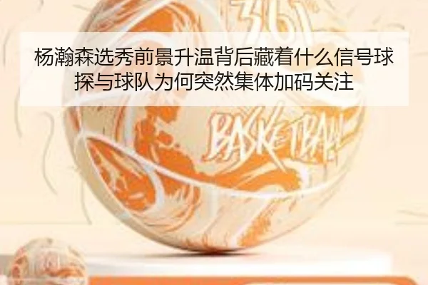 杨瀚森选秀前景升温背后藏着什么信号球探与球队为何突然集体加码关注 - DouYu